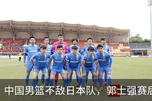 中国男篮不敌日本队，郭士强赛后发声
