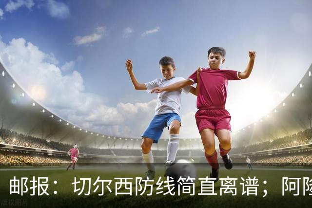 邮报：切尔西防线简直离谱；阿隆索不用埃斯特旺难免被人质疑